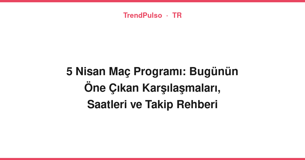 5 Nisan Maç Programı: Bugünün Öne Çıkan Karşılaşmaları, Saatleri ve Takip Rehberi