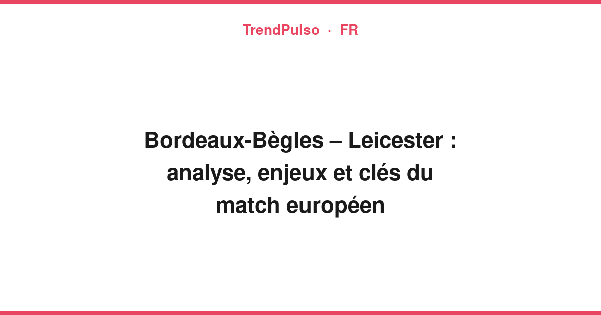Bordeaux-Bègles – Leicester : analyse, enjeux et clés du match européen