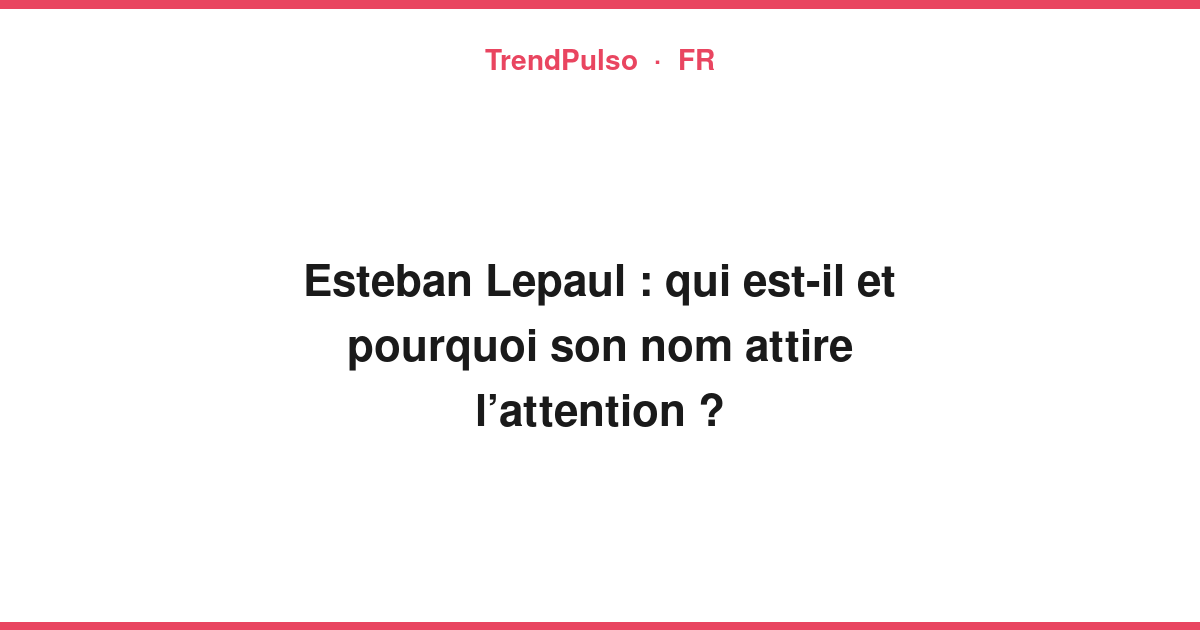 Esteban Lepaul : qui est-il et pourquoi son nom attire l’attention ?